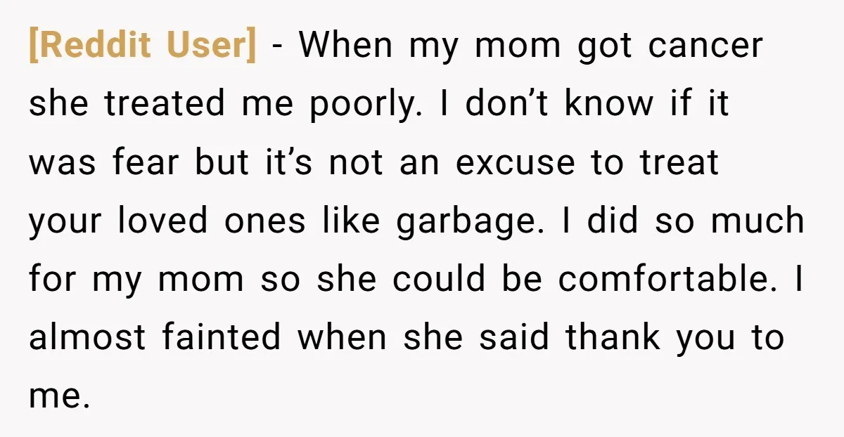 [Reddit User] − When my mom got cancer she treated me poorly. I don’t know if it was fear but it’s not an excuse to treat your loved ones like...