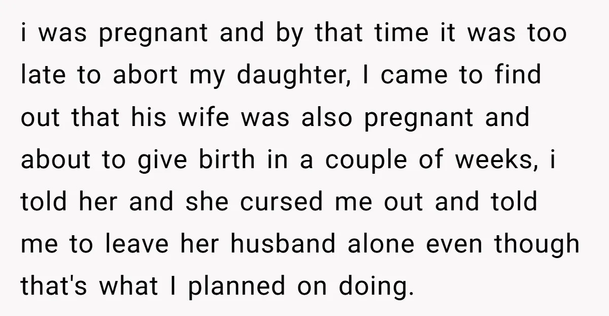 i was pregnant and by that time it was too late to abort my daughter, I came to find out that his wife was also pregnant and about to give...