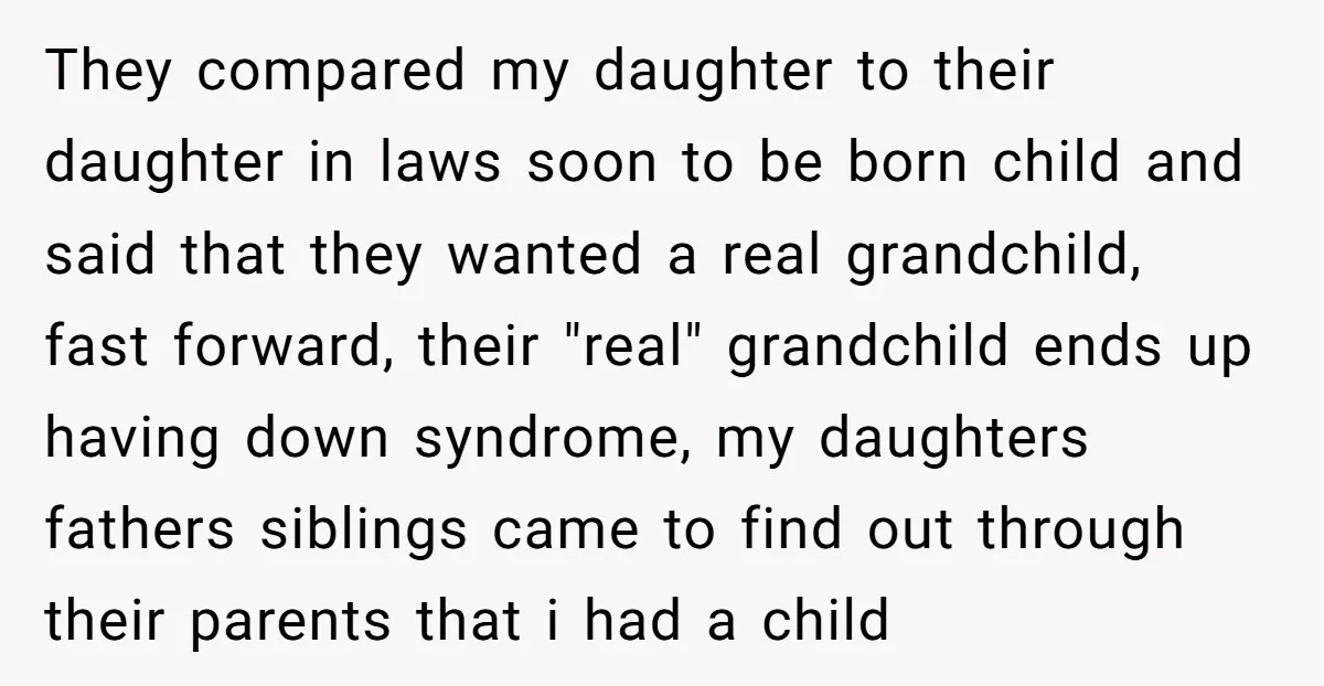 They compared my daughter to their daughter in laws soon to be born child and said that they wanted a real grandchild, fast forward, their "real" grandchild ends up having...