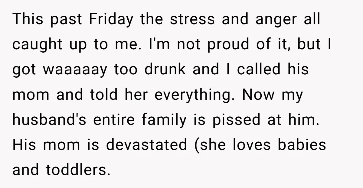 This past Friday the stress and anger all caught up to me. I'm not proud of it, but I got waaaaay too drunk and I called his mom and told...