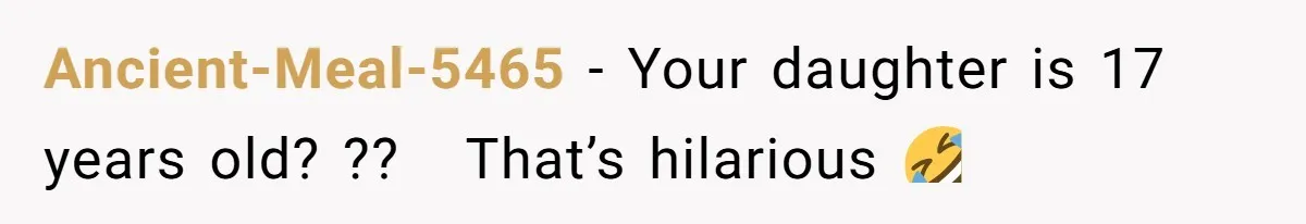 Ancient-Meal-5465 − Your daughter is 17 years old? ??   That’s hilarious 🤣