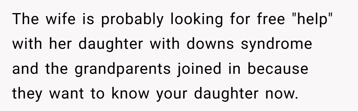 The wife is probably looking for free "help" with her daughter with downs syndrome and the grandparents joined in because they want to know your daughter now.