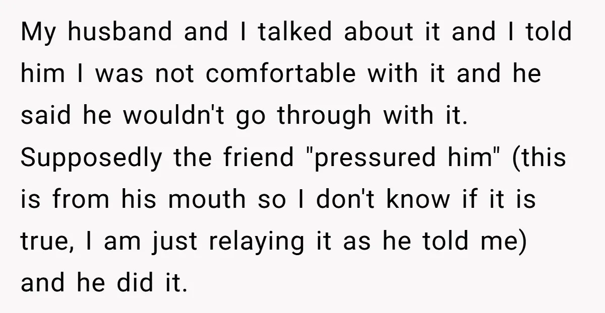 My husband and I talked about it and I told him I was not comfortable with it and he said he wouldn't go through with it. Supposedly the friend "pressured...