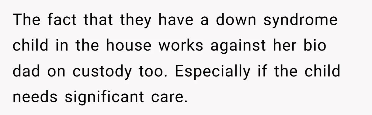 The fact that they have a down syndrome child in the house works against her bio dad on custody too. Especially if the child needs significant care.