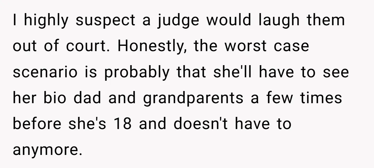 I highly suspect a judge would laugh them out of court. Honestly, the worst case scenario is probably that she'll have to see her bio dad and grandparents a few...