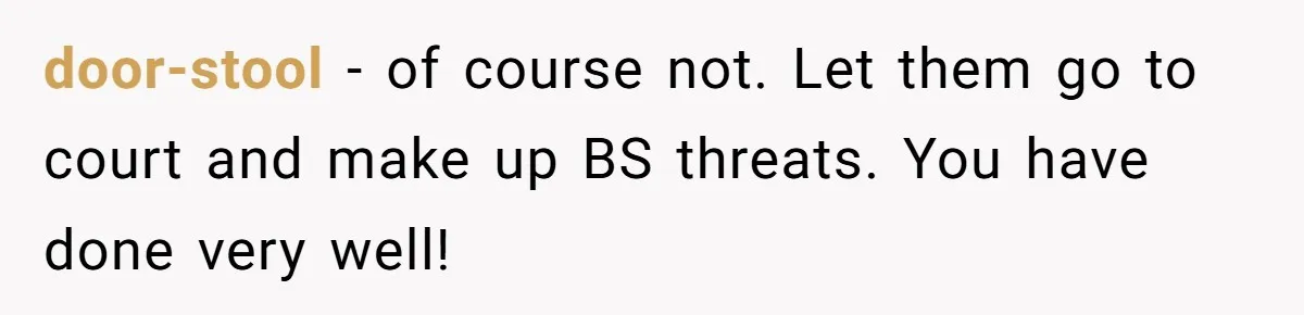 door-stool − of course not. Let them go to court and make up BS threats. You have done very well!