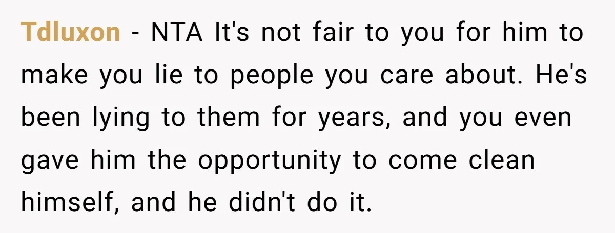 Tdluxon − NTA It's not fair to you for him to make you lie to people you care about. He's been lying to them for years, and you even gave...