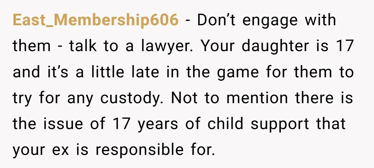 East_Membership606 − Don’t engage with them - talk to a lawyer. Your daughter is 17 and it’s a little late in the game for them to try for any custody....