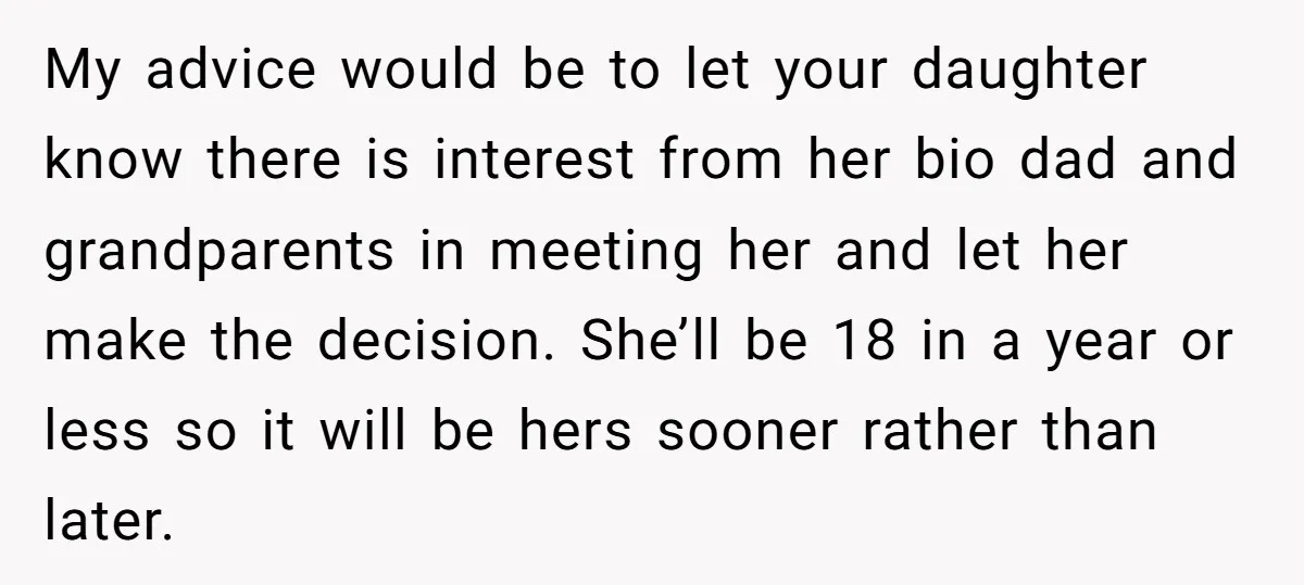 My advice would be to let your daughter know there is interest from her bio dad and grandparents in meeting her and let her make the decision. She’ll be 18...