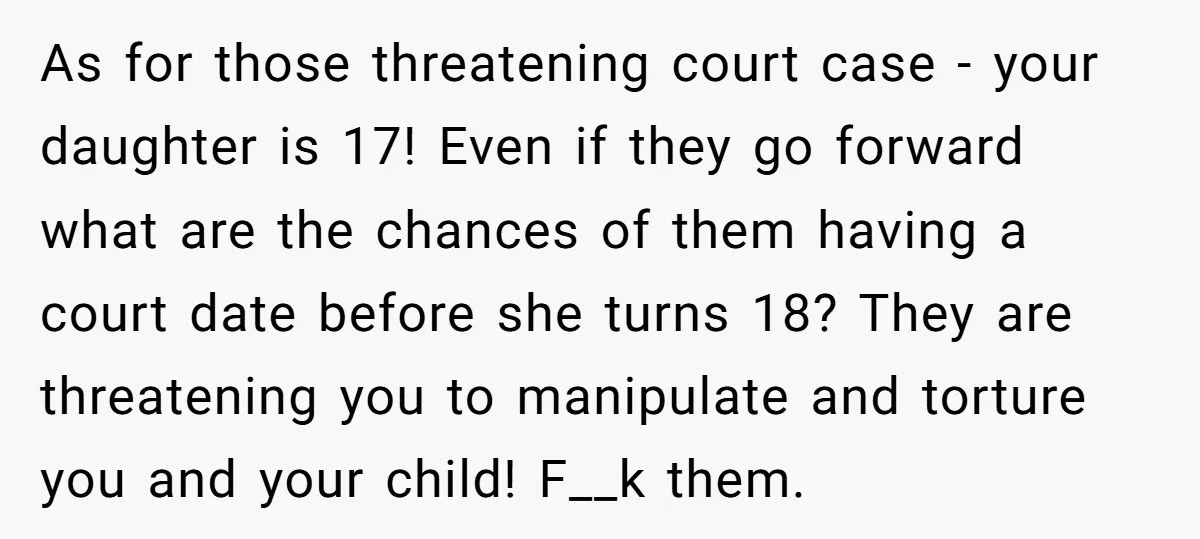 As for those threatening court case - your daughter is 17! Even if they go forward what are the chances of them having a court date before she turns 18?...