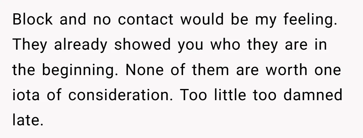 Block and no contact would be my feeling. They already showed you who they are in the beginning. None of them are worth one iota of consideration. Too little too...