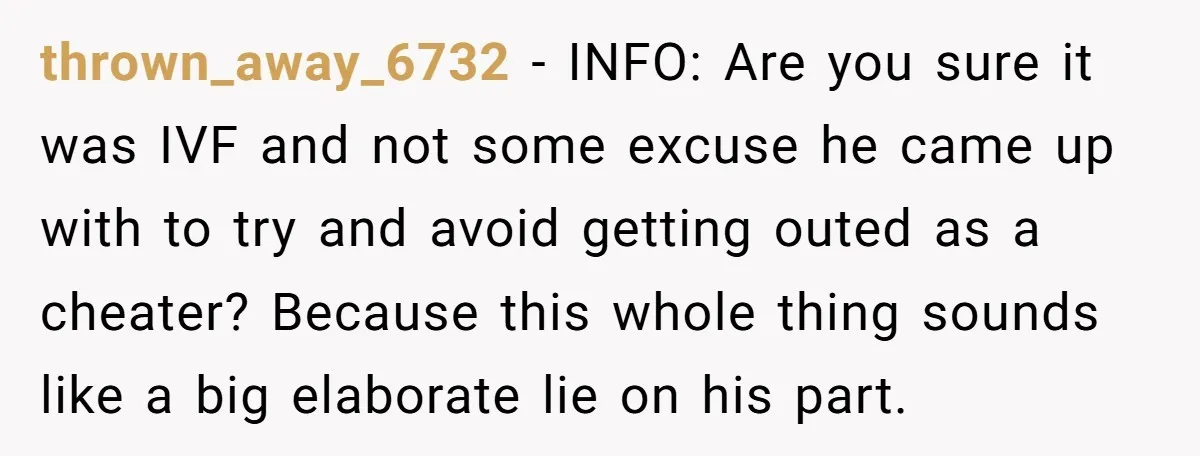 thrown_away_6732 − INFO: Are you sure it was IVF and not some excuse he came up with to try and avoid getting outed as a cheater? Because this whole thing...