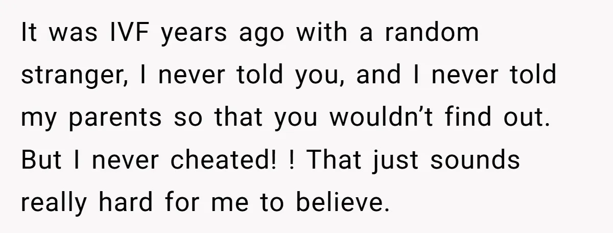 It was IVF years ago with a random stranger, I never told you, and I never told my parents so that you wouldn’t find out. But I never cheated! !...