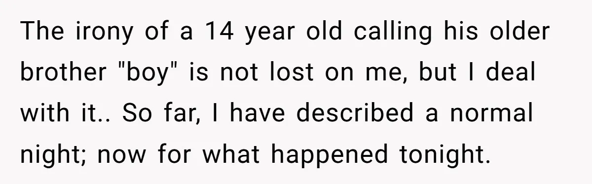 The irony of a 14 year old calling his older brother "boy" is not lost on me, but I deal with it.. So far, I have described a normal night;...