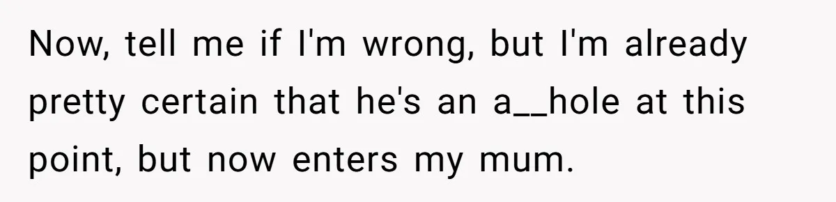 Now, tell me if I'm wrong, but I'm already pretty certain that he's an a__hole at this point, but now enters my mum.