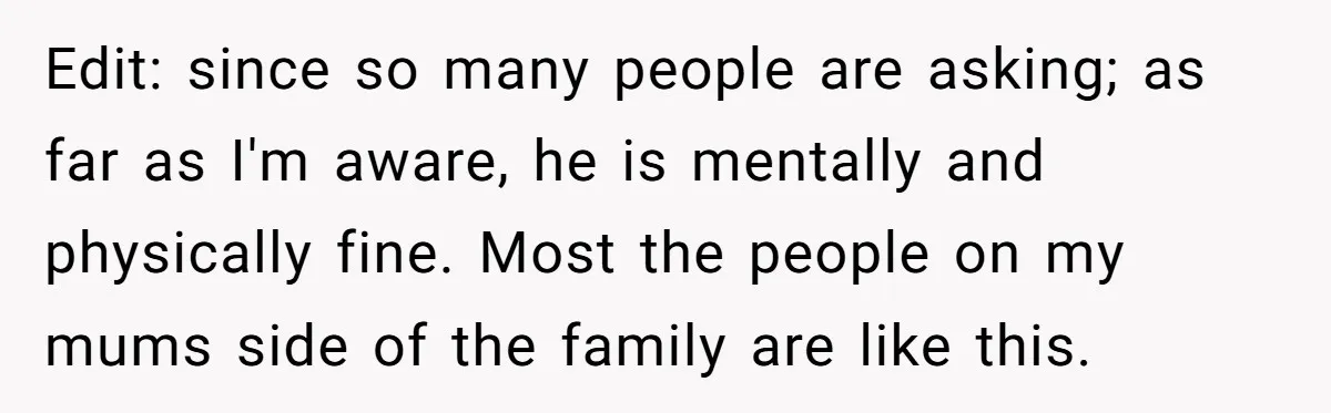 Edit: since so many people are asking; as far as I'm aware, he is mentally and physically fine. Most the people on my mums side of the family are like...