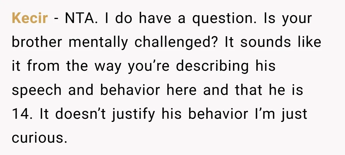 Kecir − NTA. I do have a question. Is your brother mentally challenged? It sounds like it from the way you’re describing his speech and behavior here and that he...
