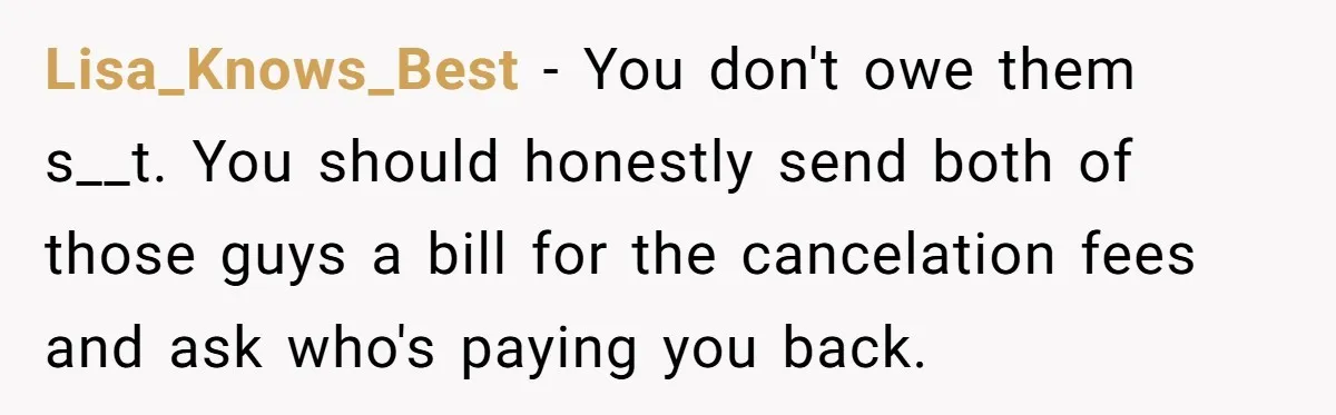 Lisa_Knows_Best − You don't owe them s__t. You should honestly send both of those guys a bill for the cancelation fees and ask who's paying you back.