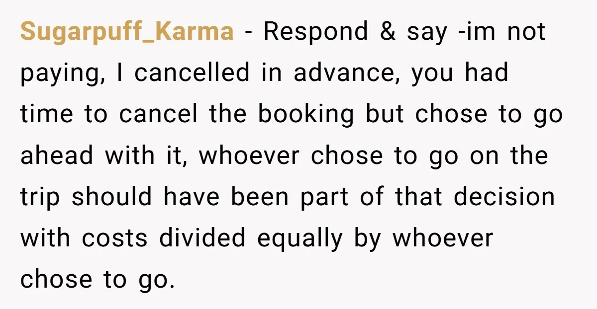 Sugarpuff_Karma − Respond & say -im not paying, I cancelled in advance, you had time to cancel the booking but chose to go ahead with it, whoever chose to go...