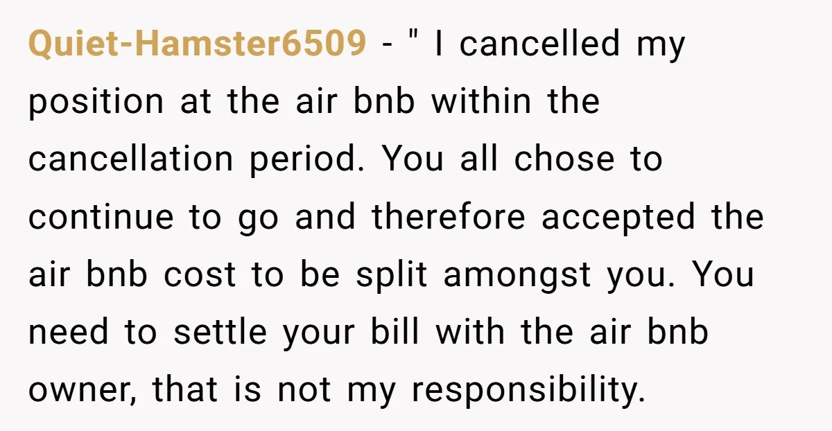 Quiet-Hamster6509 − " I cancelled my position at the air bnb within the cancellation period. You all chose to continue to go and therefore accepted the air bnb cost to...