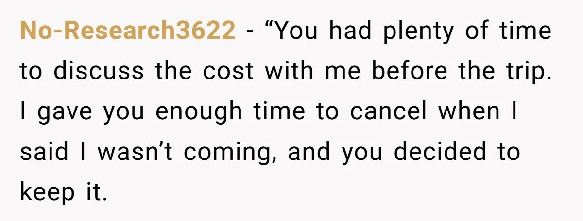 No-Research3622 − “You had plenty of time to discuss the cost with me before the trip. I gave you enough time to cancel when I said I wasn’t coming, and...