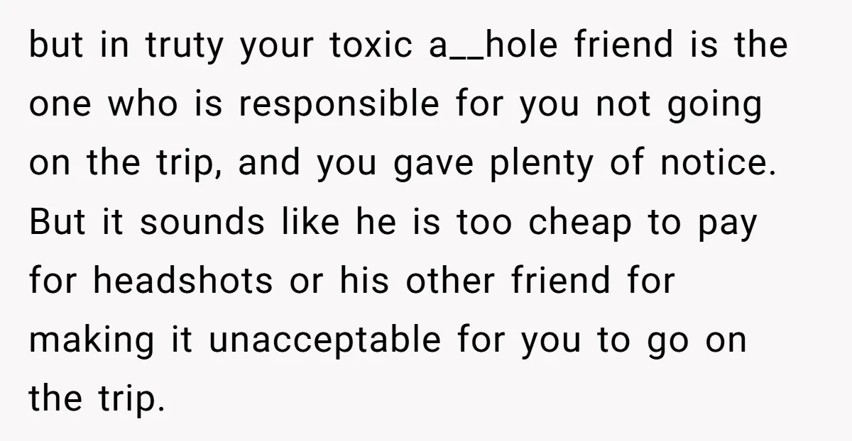 but in truty your toxic a__hole friend is the one who is responsible for you not going on the trip, and you gave plenty of notice. But it sounds like...