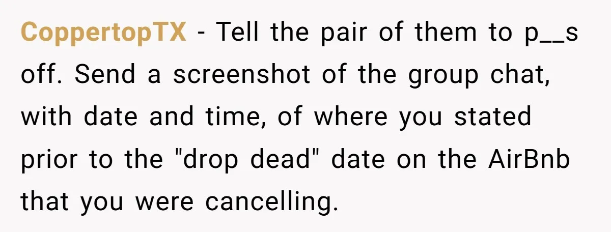 CoppertopTX − Tell the pair of them to p__s off. Send a screenshot of the group chat, with date and time, of where you stated prior to the "drop dead"...