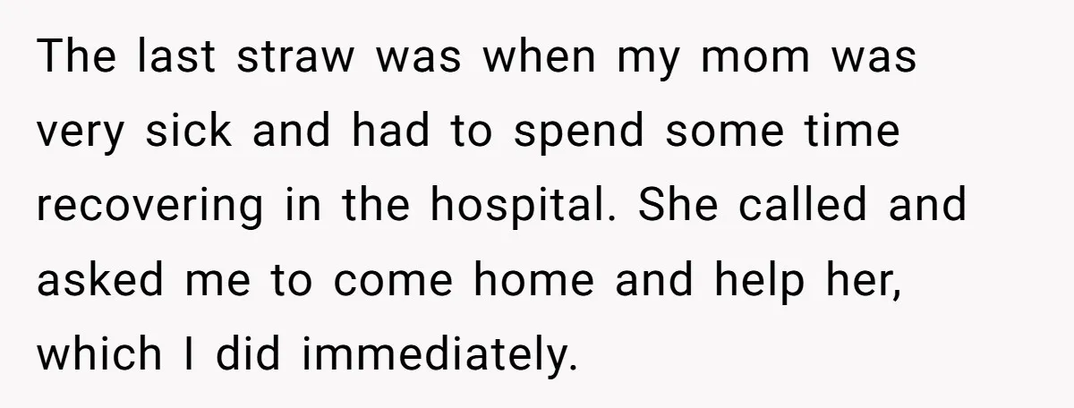The last straw was when my mom was very sick and had to spend some time recovering in the hospital. She called and asked me to come home and help...