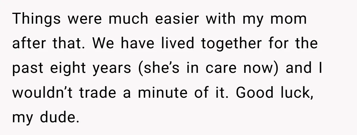 Things were much easier with my mom after that. We have lived together for the past eight years (she’s in care now) and I wouldn’t trade a minute of it....