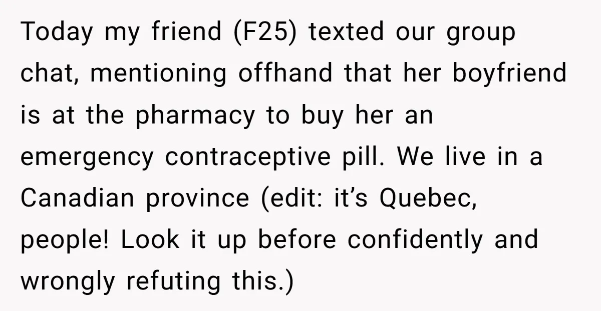 Today my friend (F25) texted our group chat, mentioning offhand that her boyfriend is at the pharmacy to buy her an emergency contraceptive pill. We live in a Canadian province...