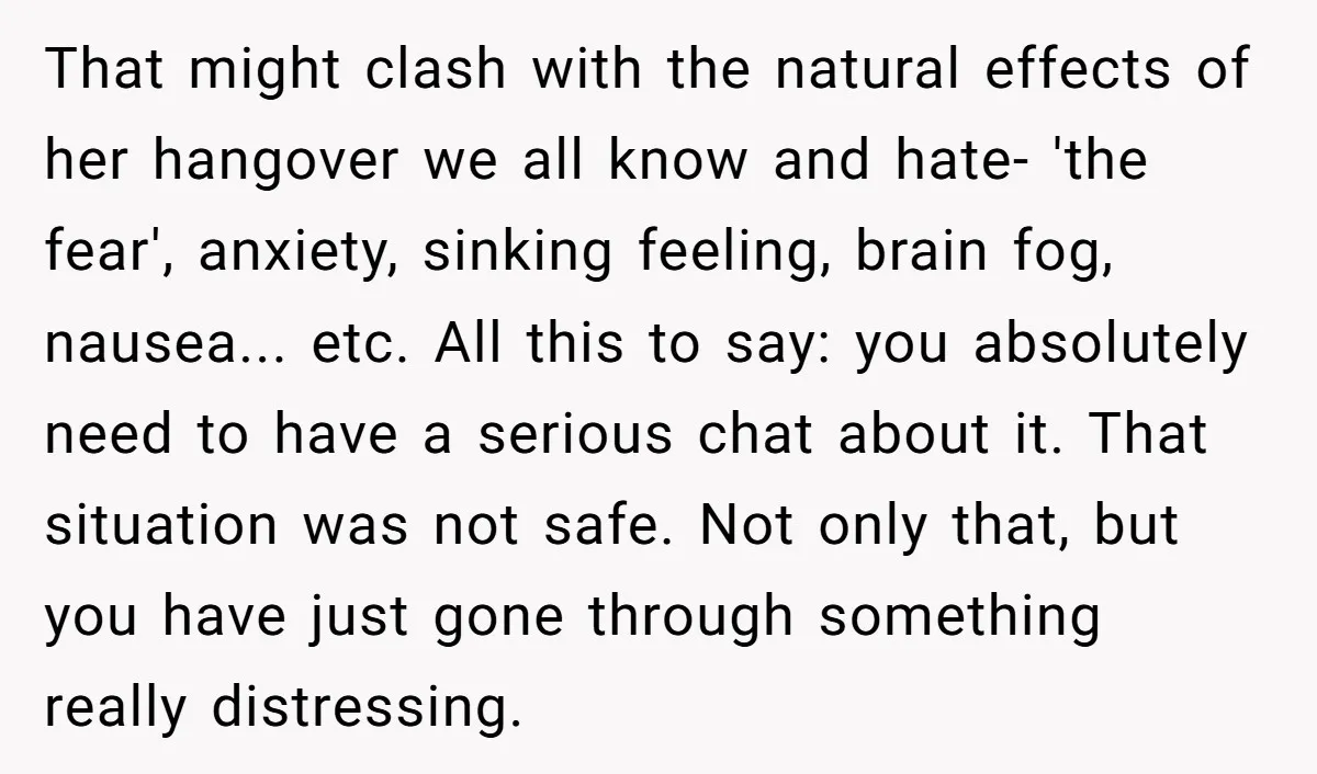 That might clash with the natural effects of her hangover we all know and hate- 'the fear', anxiety, sinking feeling, brain fog, nausea... etc. All this to say: you absolutely...