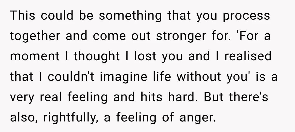 This could be something that you process together and come out stronger for. 'For a moment I thought I lost you and I realised that I couldn't imagine life without...
