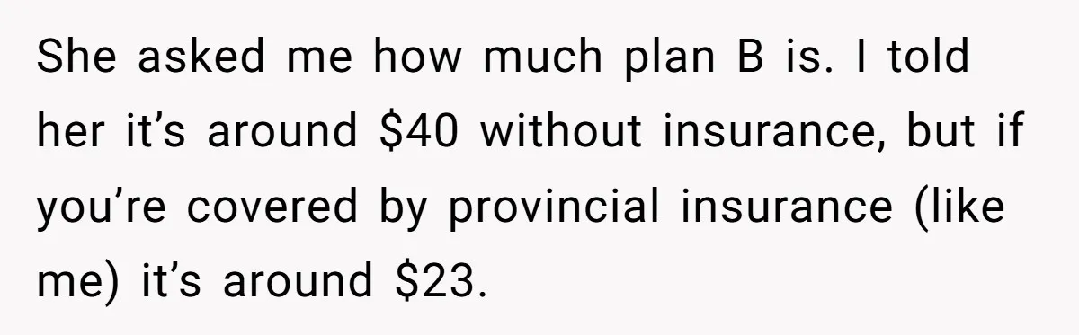 She asked me how much plan B is. I told her it’s around $40 without insurance, but if you’re covered by provincial insurance (like me) it’s around $23.