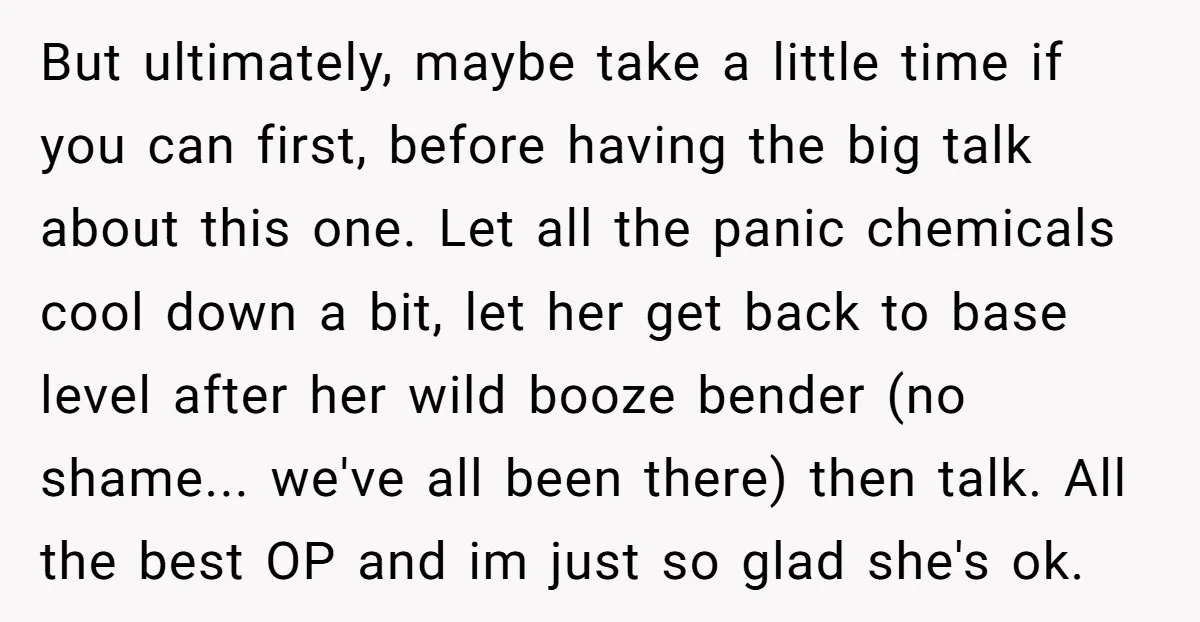 But ultimately, maybe take a little time if you can first, before having the big talk about this one. Let all the panic chemicals cool down a bit, let her...
