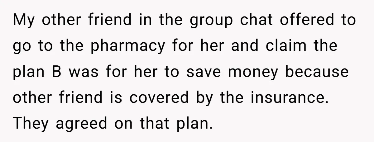 My other friend in the group chat offered to go to the pharmacy for her and claim the plan B was for her to save money because other friend is...
