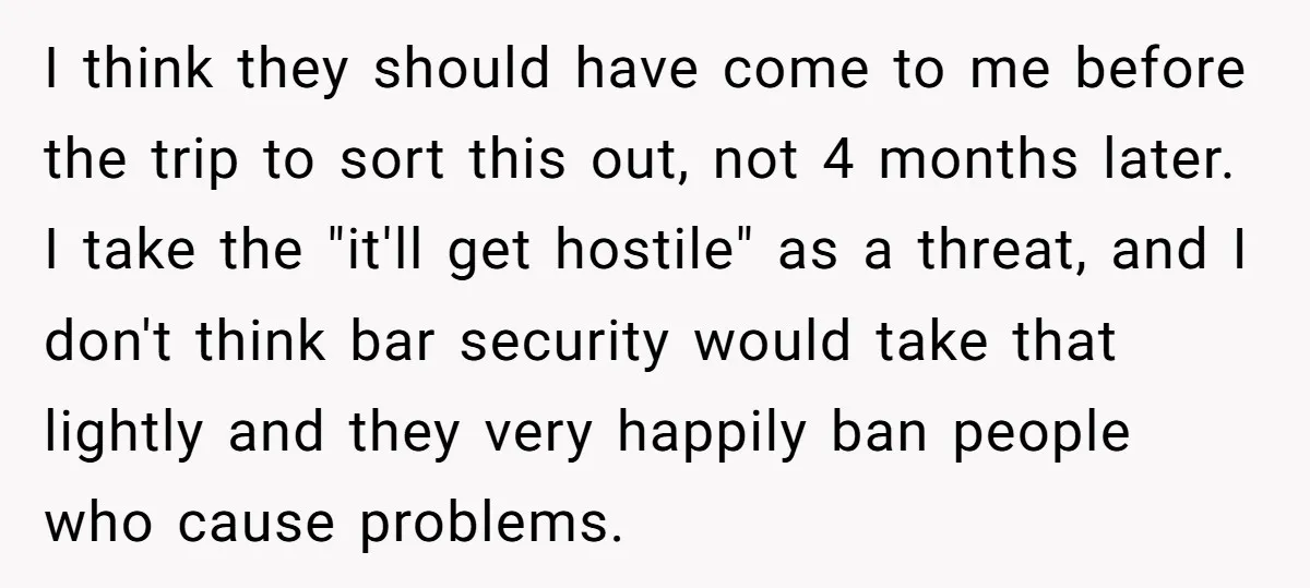 I think they should have come to me before the trip to sort this out, not 4 months later. I take the "it'll get hostile" as a threat, and I...