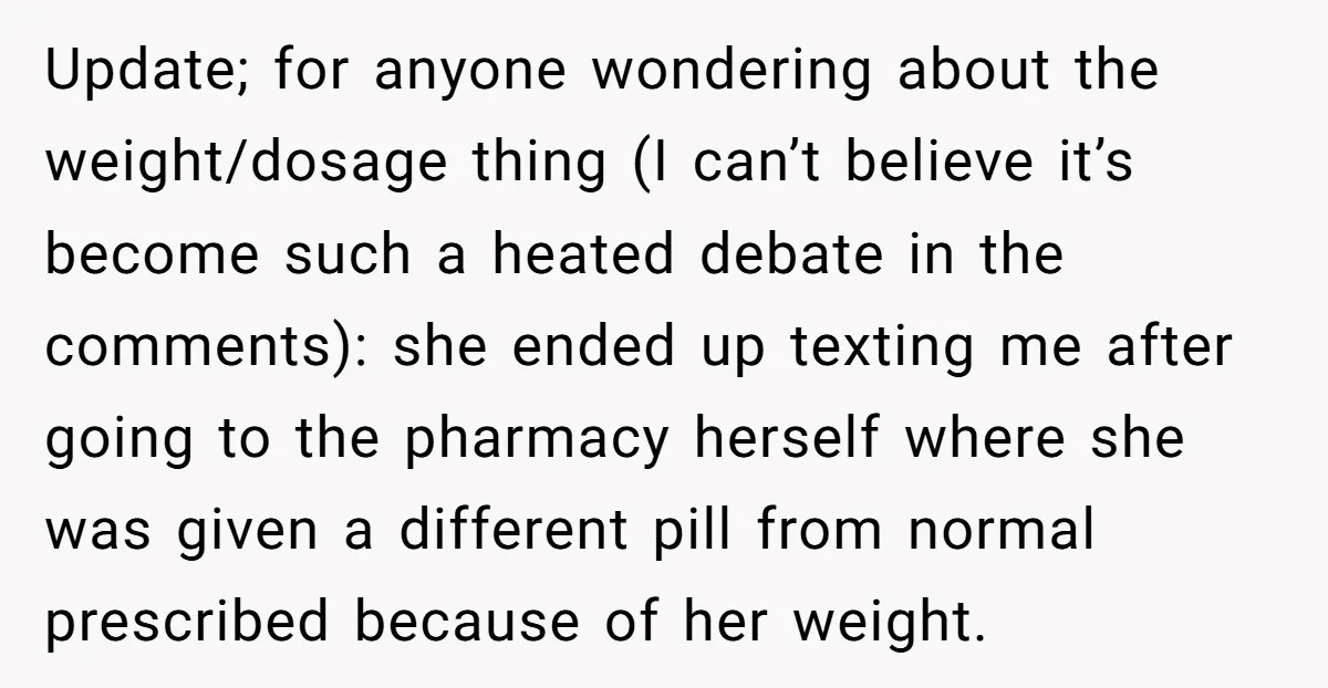 Update; for anyone wondering about the weight/dosage thing (I can’t believe it’s become such a heated debate in the comments): she ended up texting me after going to the pharmacy...