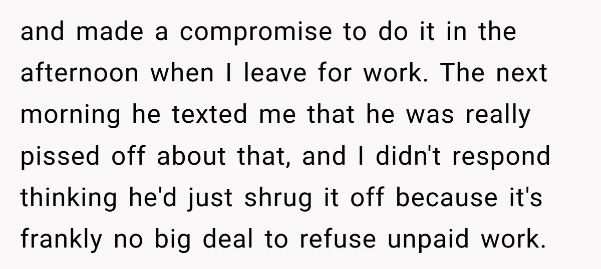 and made a compromise to do it in the afternoon when I leave for work. The next morning he texted me that he was really pissed off about that, and...
