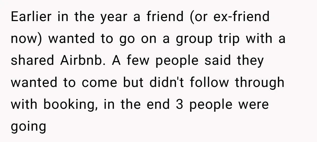 Earlier in the year a friend (or ex-friend now) wanted to go on a group trip with a shared Airbnb. A few people said they wanted to come but didn't...
