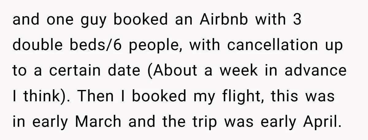and one guy booked an Airbnb with 3 double beds/6 people, with cancellation up to a certain date (About a week in advance I think). Then I booked my flight,...