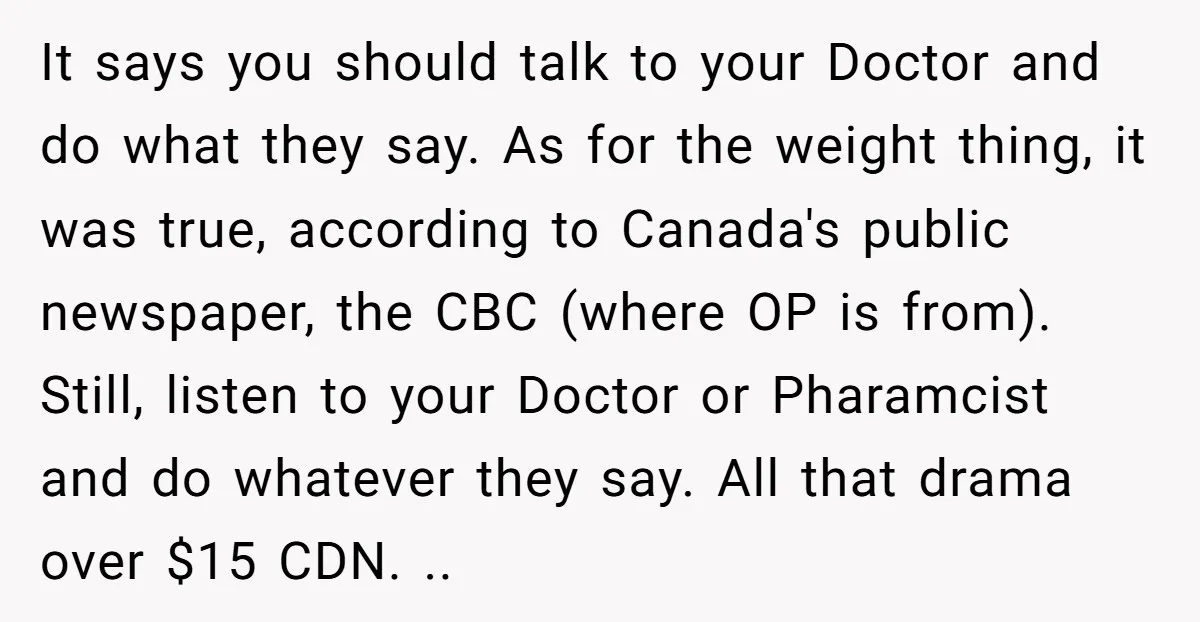 It says you should talk to your Doctor and do what they say. As for the weight thing, it was true, according to Canada's public newspaper, the CBC (where OP...