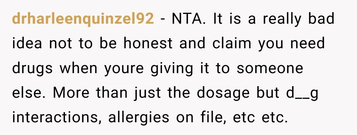 drharleenquinzel92 − NTA. It is a really bad idea not to be honest and claim you need drugs when youre giving it to someone else. More than just the dosage...