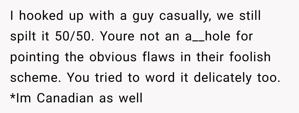 I hooked up with a guy casually, we still spilt it 50/50. Youre not an a__hole for pointing the obvious flaws in their foolish scheme. You tried to word it...