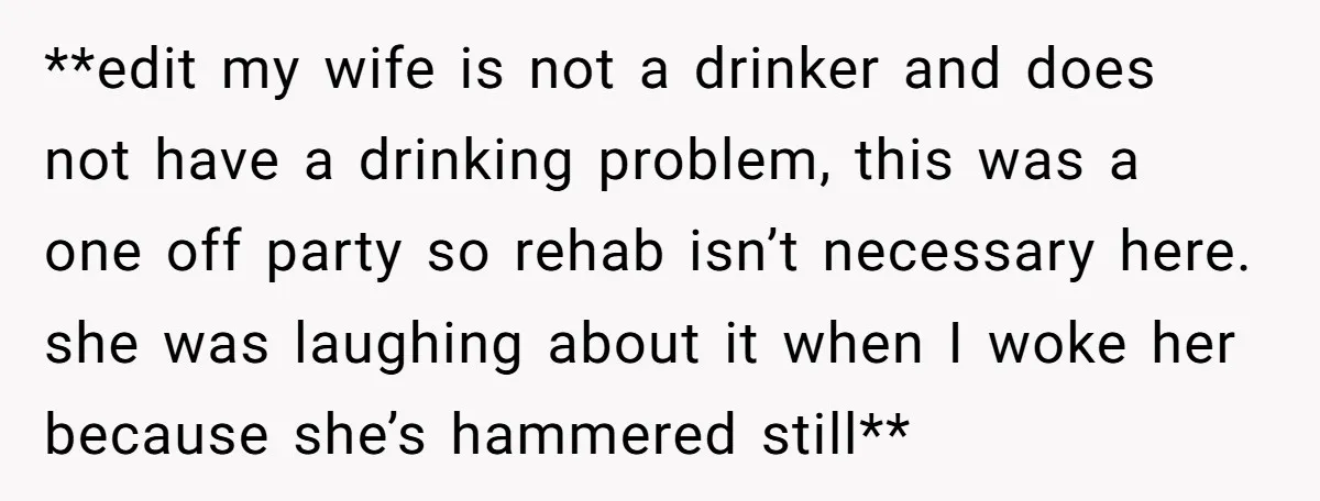 **edit my wife is not a drinker and does not have a drinking problem, this was a one off party so rehab isn’t necessary here. she was laughing about it...