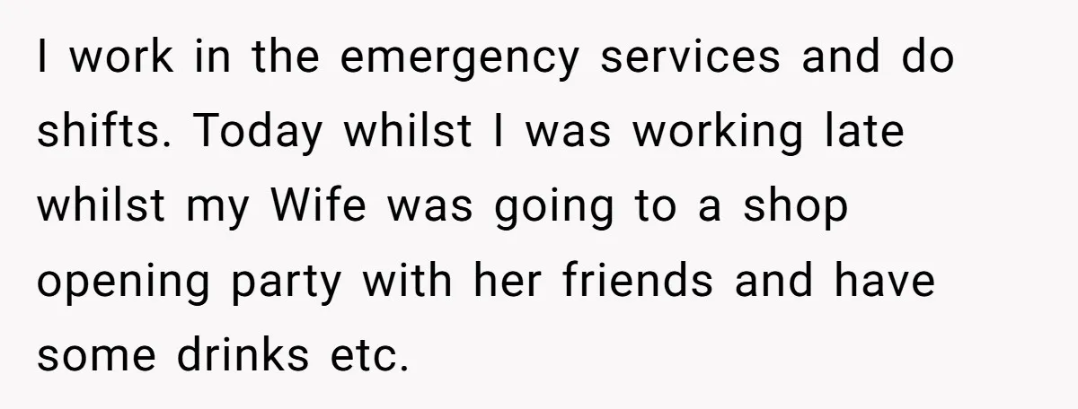 I work in the emergency services and do shifts. Today whilst I was working late whilst my Wife was going to a shop opening party with her friends and have...