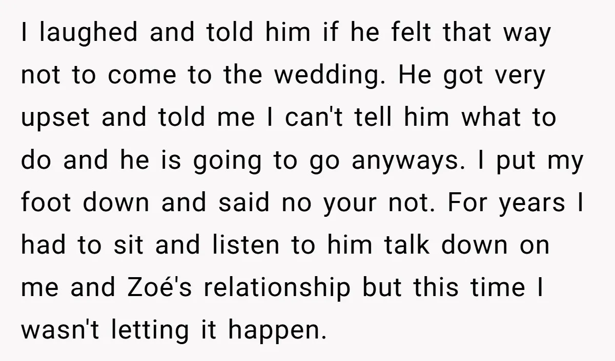 I laughed and told him if he felt that way not to come to the wedding. He got very upset and told me I can't tell him what to do...