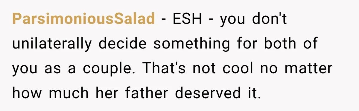 ParsimoniousSalad − ESH - you don't unilaterally decide something for both of you as a couple. That's not cool no matter how much her father deserved it.