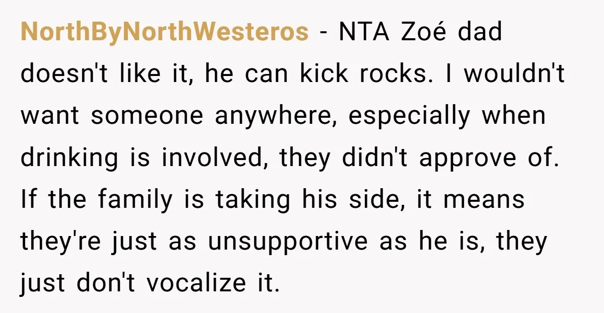 NorthByNorthWesteros − NTA Zoé dad doesn't like it, he can kick rocks. I wouldn't want someone anywhere, especially when drinking is involved, they didn't approve of. If the family is...