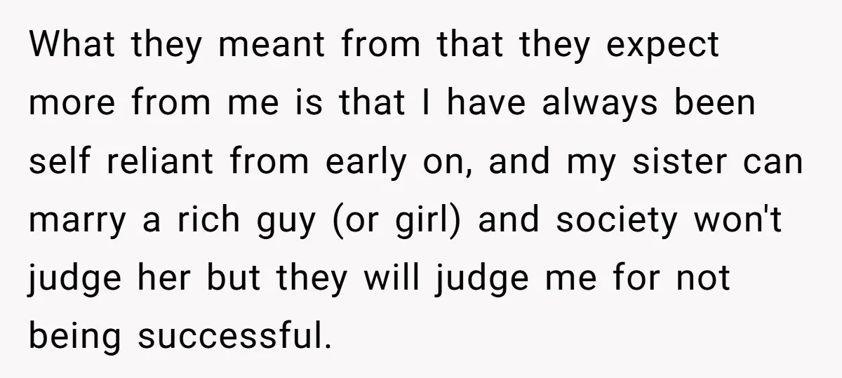 What they meant from that they expect more from me is that I have always been self reliant from early on, and my sister can marry a rich guy (or...