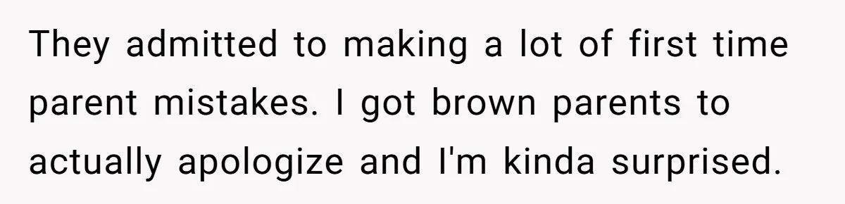 They admitted to making a lot of first time parent mistakes. I got brown parents to actually apologize and I'm kinda surprised.